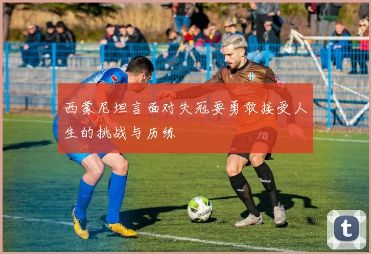 西蒙尼坦言面对失冠要勇敢接受人生的挑战与历练