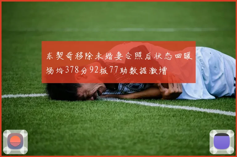 东契奇移除未婚妻合照后状态回暖场均378分92板77助数据激增