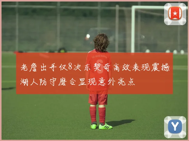 老詹出手仅8次东契奇高效表现震撼湖人防守磨合显现意外亮点