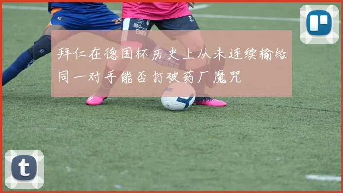 拜仁在德国杯历史上从未连续输给同一对手能否打破药厂魔咒
