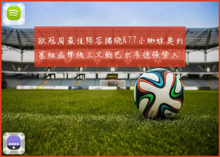 欧冠周最佳阵容揭晓K77小蜘蛛奥利塞组成锋线三叉戟巴尔韦德强势入选