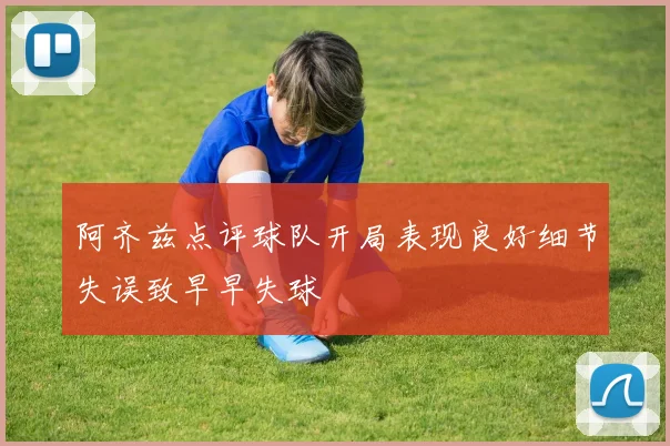 阿齐兹点评球队开局表现良好细节失误致早早失球