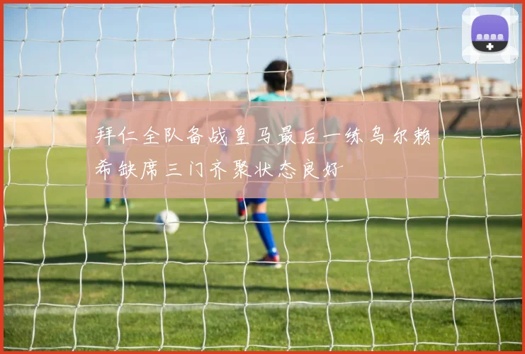 拜仁全队备战皇马最后一练乌尔赖希缺席三门齐聚状态良好
