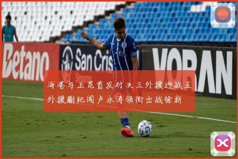 海港与玉昆首发对决三外援迎战五外援蒯纪闻卢永涛领衔出战徐新