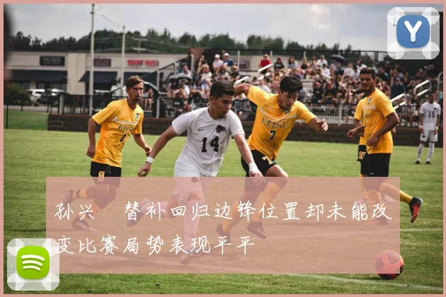 孙兴慜替补回归边锋位置却未能改变比赛局势表现平平