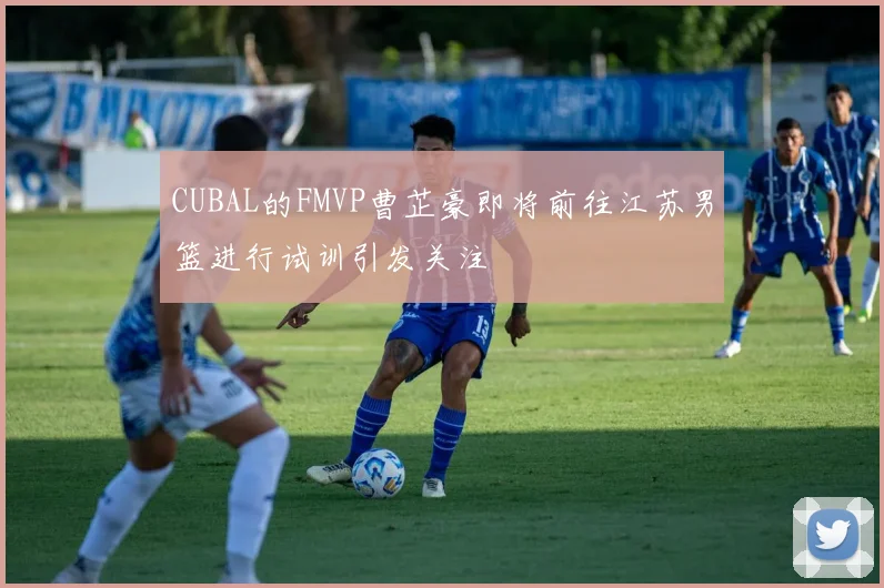 CUBAL的FMVP曹芷豪即将前往江苏男篮进行试训引发关注