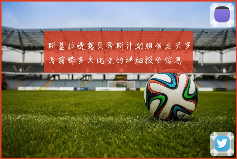 斯基拉透露贝蒂斯计划租借后买罗马前锋多夫比克的详细报价信息