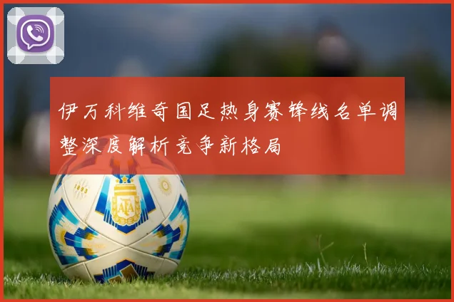伊万科维奇国足热身赛锋线名单调整深度解析竞争新格局