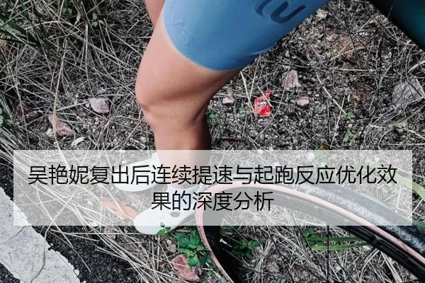 吴艳妮复出后连续提速与起跑反应优化效果的深度分析